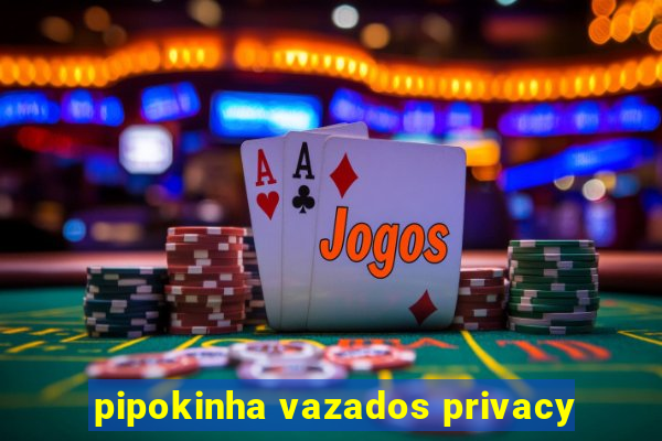 pipokinha vazados privacy